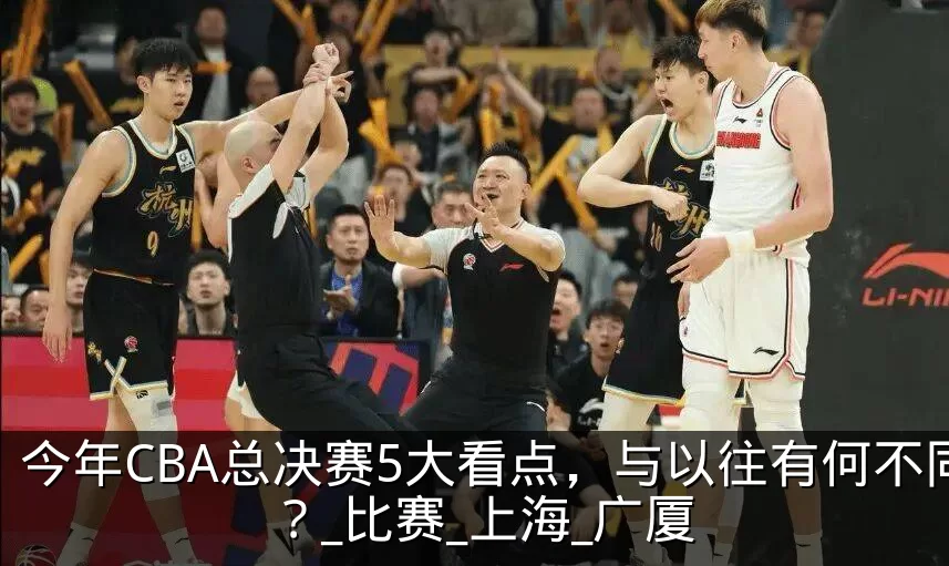 今年CBA总决赛5大看点,与以往有何不同?_比赛_上海_广厦
